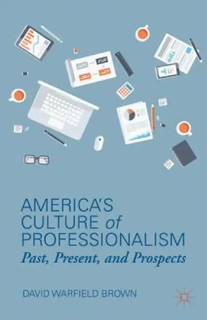 America's Culture of Professionalism: Past, Present, and Prospects by D. Brown