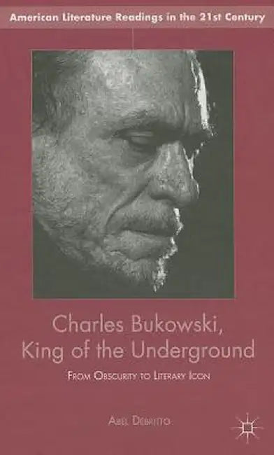 Charles Bukowski, King of the Underground: From Obscurity to Literary Icon by A. Debritto