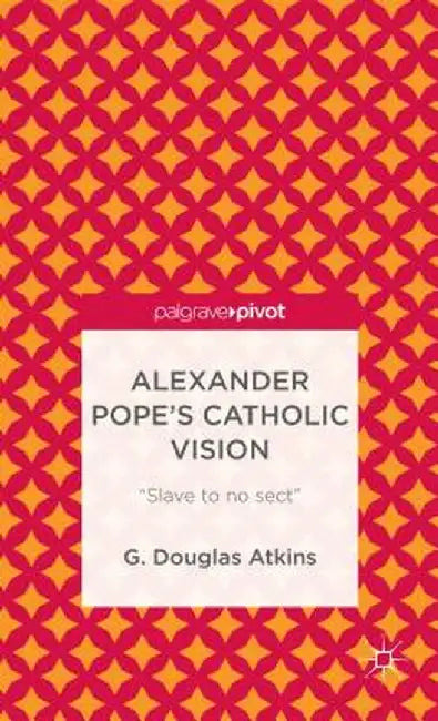 Alexander Pope's Catholic Vision: Slave to No Sect by G. Atkins