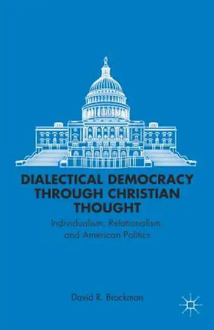 Dialectical Democracy Through Christian Thought: Individualism, Relationalism, and American Politics by D. Brockman