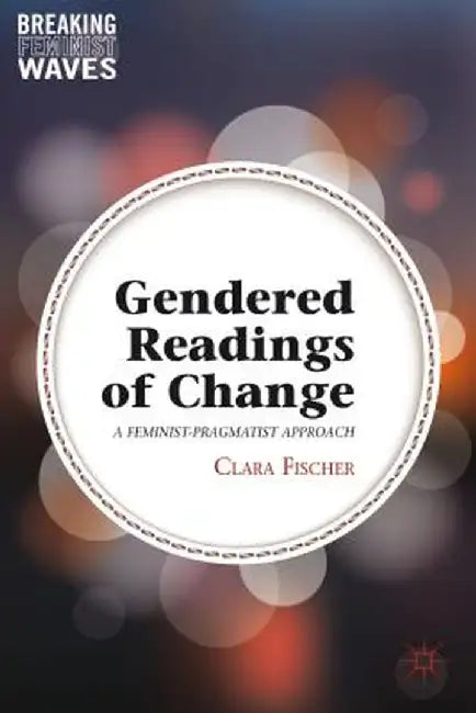 Gendered Readings of Change: A Feminist-Pragmatist Approach by C. Fischer