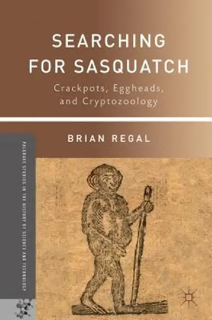 Searching for Sasquatch: Crackpots, Eggheads, and Cryptozoology by B. Regal