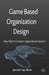 Game Based Organization Design: New Tools for Complex Organizational Systems by Kenneth A. Loparo