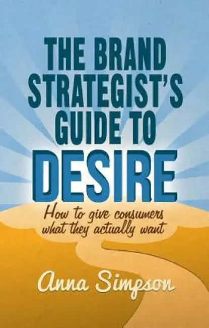The Brand Strategist's Guide to Desire: How to Give Consumers What They Actually Want by A. Simpson