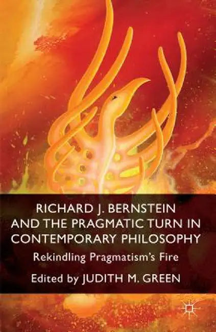 Richard J. Bernstein and the Pragmatist Turn in Contemporary Philosophy: Rekindling Pragmatism's Fire by J. Green