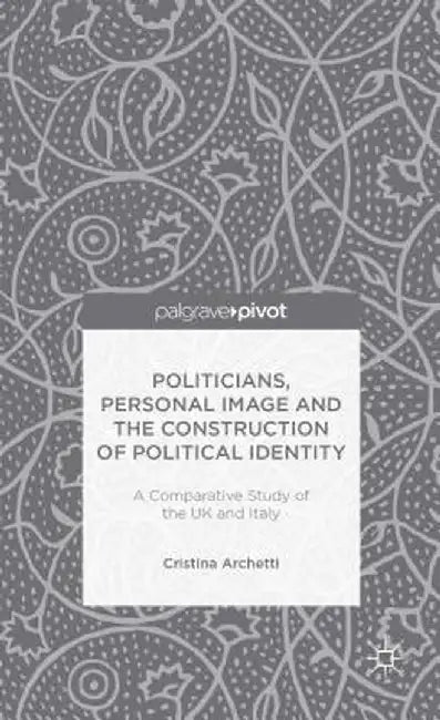 Politicians, Personal Image and the Construction of Political Identity: A Comparative Study of the UK and Italy by C. Archetti