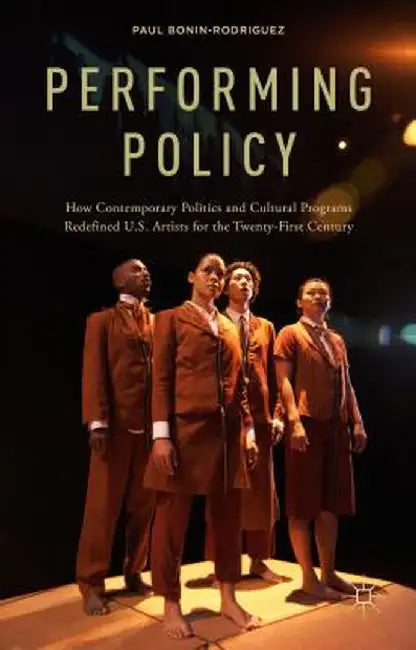 Performing Policy: How Contemporary Politics and Cultural Programs Redefined U.S. Artists for the Twenty-First Century by P. Bonin-Rodriguez