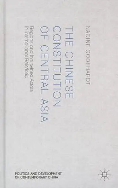 The Chinese Constitution of Central Asia: Regions and Intertwined Actors in International Relations by N. Godehardt