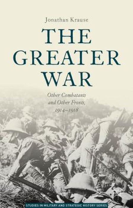 The Greater War: Other Combatants and Other Fronts, 1914-1918 by Jonathan Krause