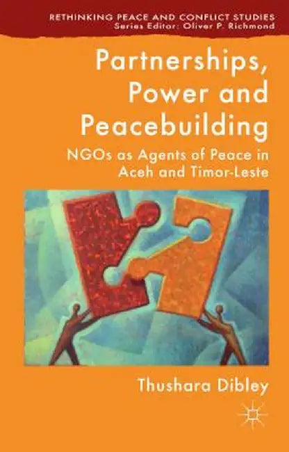 Partnerships, Power and Peacebuilding: NGOs as Agents of Peace in Aceh and Timor-Leste by T. Dibley