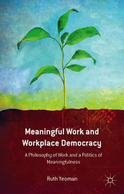 Meaningful Work and Workplace Democracy: A Philosophy of Work and a Politics of Meaningfulness by R. Yeoman