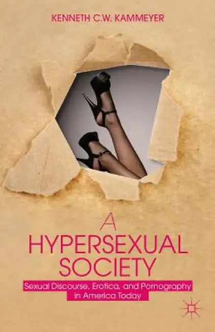 A Hypersexual Society: Sexual Discourse, Erotica, and Pornography in America Today by K. Kammeyer