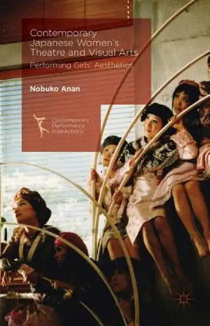 Contemporary Japanese Women's Theatre and Visual Arts: Performing Girls' Aesthetics by Nobuko Anan