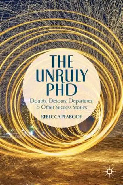 The Unruly Phd: Doubts, Detours, Departures, and Other Success Stories by Rebecca Peabody