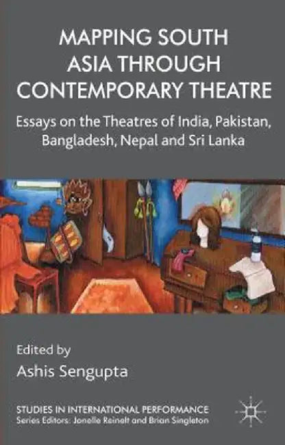 Mapping South Asia Through Contemporary Theatre: Essays on the Theatres of India, Pakistan, Bangladesh, Nepal and Sri Lanka by A. Sengupta
