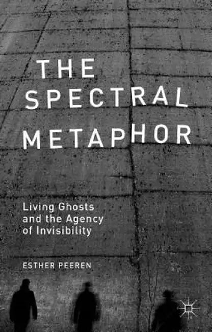 The Spectral Metaphor: Living Ghosts and the Agency of Invisibility by E. Peeren
