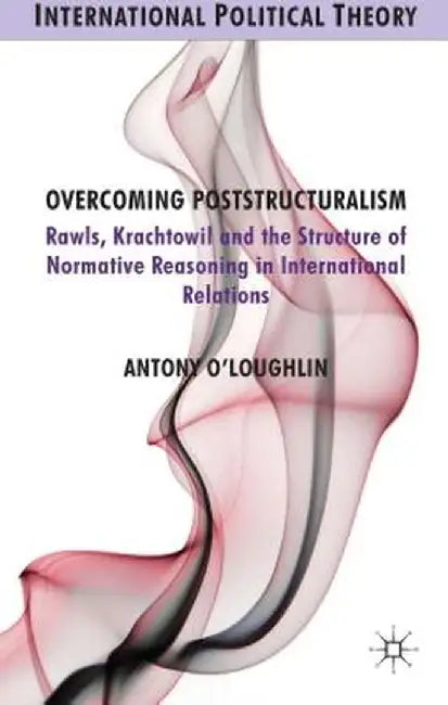 Overcoming Poststructuralism: Rawls, Kratochwil and the Structure of Normative Reasoning in International Relations by A. O'Loughlin