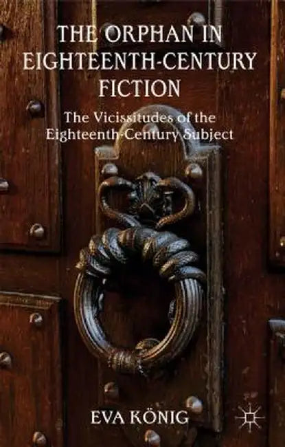 The Orphan in Eighteenth-Century Fiction: The Vicissitudes of the Eighteenth-Century Subject by E. König