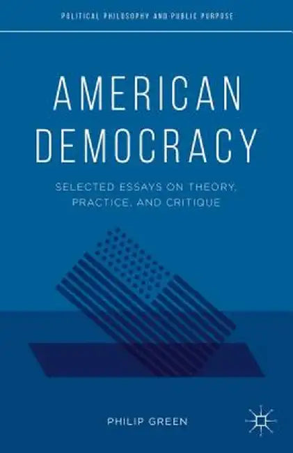 American Democracy: Selected Essays on Theory, Practice, and Critique by P. Green