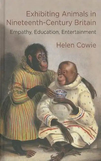 Exhibiting Animals in Nineteenth-Century Britain: Empathy, Education, Entertainment by H. Cowie