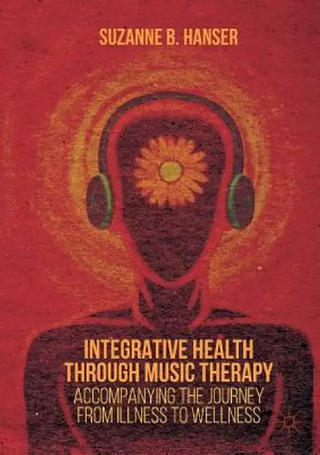 Integrative Health Through Music Therapy: Accompanying the Journey from Illness to Wellness by Suzanne B. Hanser