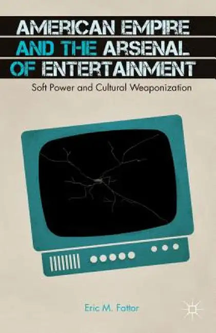 American Empire and the Arsenal of Entertainment: Soft Power and Cultural Weaponization by E. Fattor
