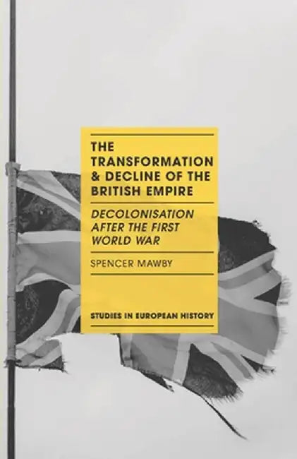 The Transformation and Decline of the British Empire: Decolonisation After the First World War by Spencer Mawby