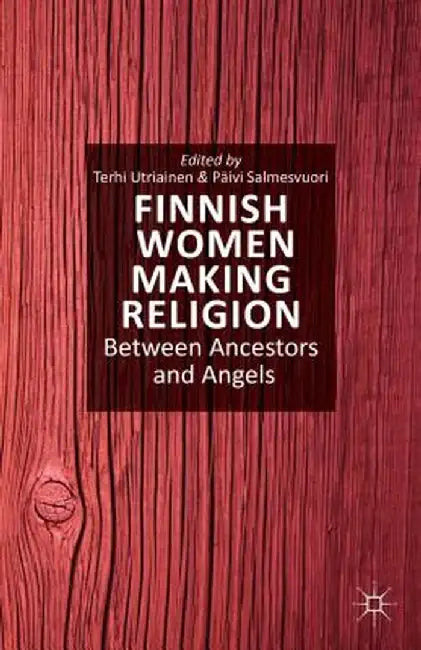 Finnish Women Making Religion: Between Ancestors and Angels by T. Utriainen