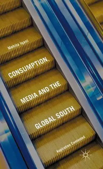 Consumption, Media and the Global South: Aspiration Contested by Mehita Iqani