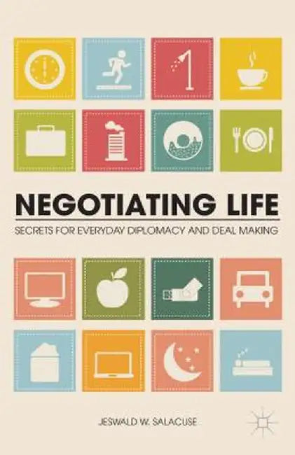 Negotiating Life: Secrets for Everyday Diplomacy and Deal Making by J. Salacuse