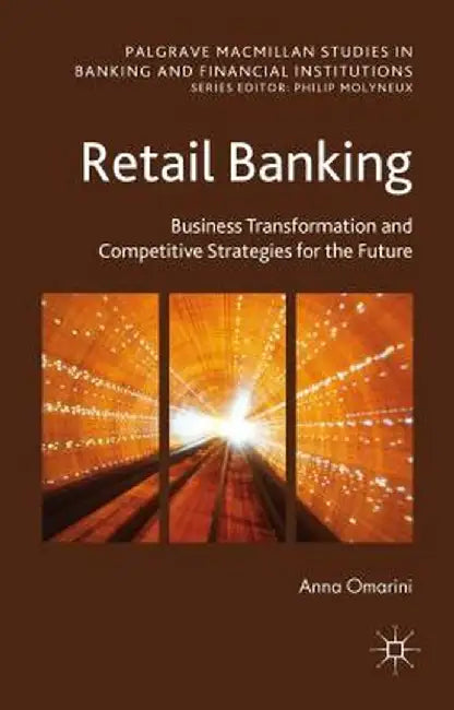 Retail Banking: Business Transformation and Competitive Strategies for the Future by A. Omarini