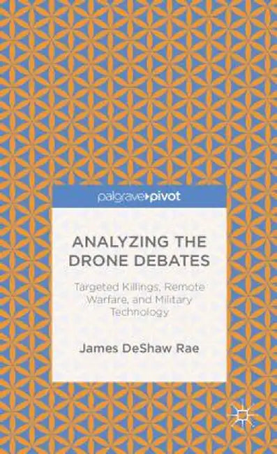 Analyzing the Drone Debates: Targeted Killing, Remote Warfare, and Military Technology by James Deshaw Rae
