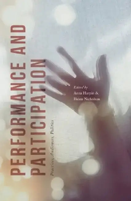 Performance and Participation: Practices, Audiences, Politics by Anna Harpin
