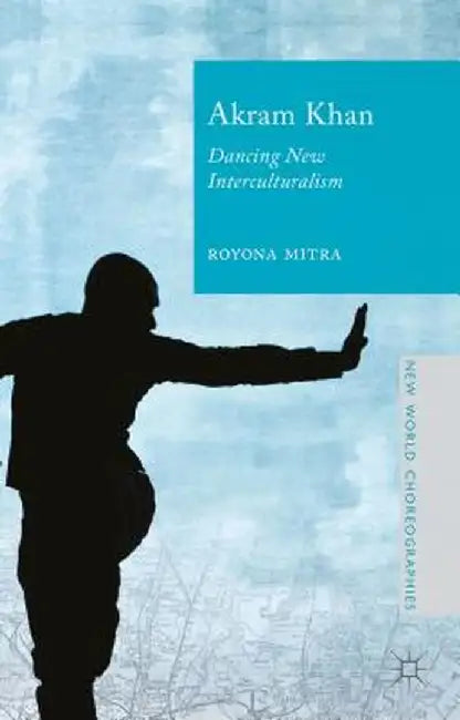 Akram Khan: Dancing New Interculturalism by Royona Mitra