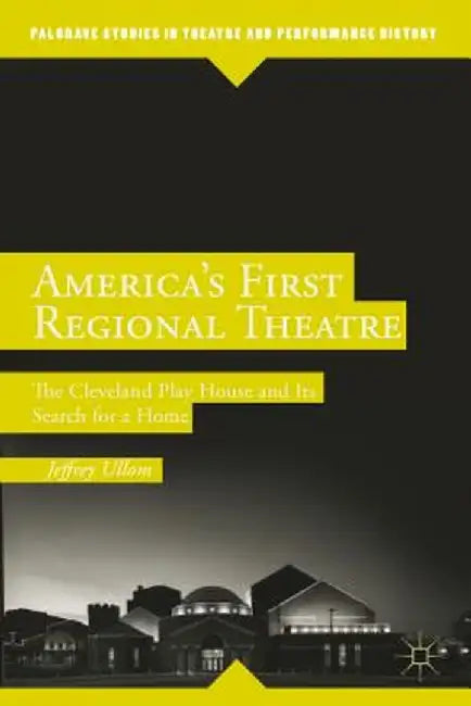 America's First Regional Theatre: The Cleveland Play House and Its Search for a Home by J. Ullom