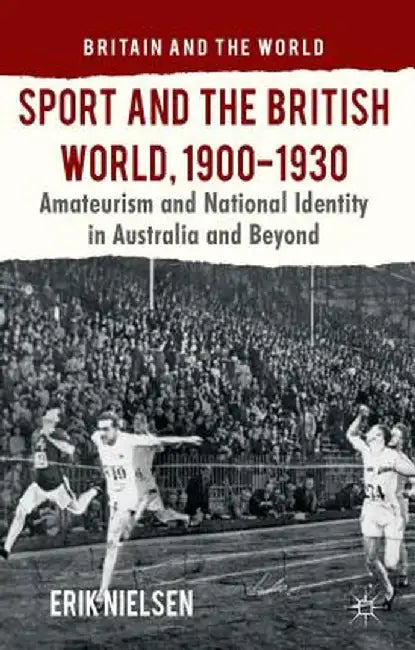 Sport and the British World, 1900-1930: Amateurism and National Identity in Australasia and Beyond by E. Nielsen