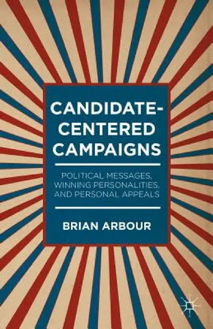 Candidate-Centered Campaigns: Political Messages, Winning Personalities, and Personal Appeals by B. Arbour