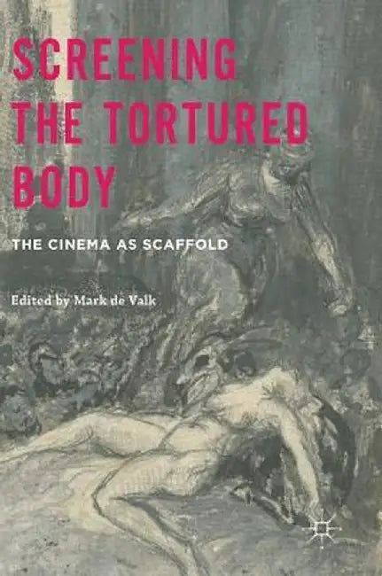Screening the Tortured Body: The Cinema as Scaffold by Mark de Valk