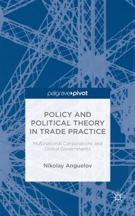 Policy And Political Theory In Trade Practice: Multinational Corporations and Global Governments by Nikolay Anguelov