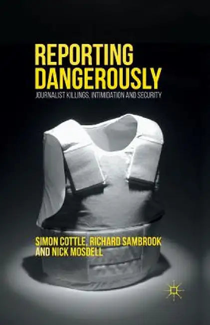 Reporting Dangerously: Journalist Killings, Intimidation and Security by Simon Cottle