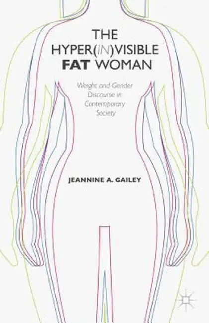 The Hyper(in)Visible Fat Woman: Weight and Gender Discourse in Contemporary Society by J. Gailey