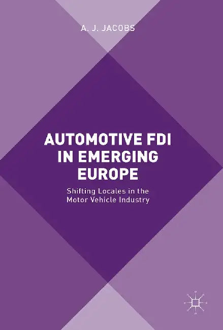 Automotive FDI in Emerging Europe: Shifting Locales in the Motor Vehicle Industry by A. J. Jacobs