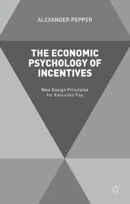 The Economic Psychology of Incentives: New Design Principles for Executive Pay by A. Pepper