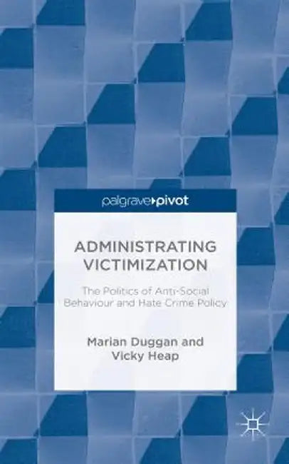 Administrating Victimization: The Politics of Anti-Social Behaviour and Hate Crime Policy by M. Duggan