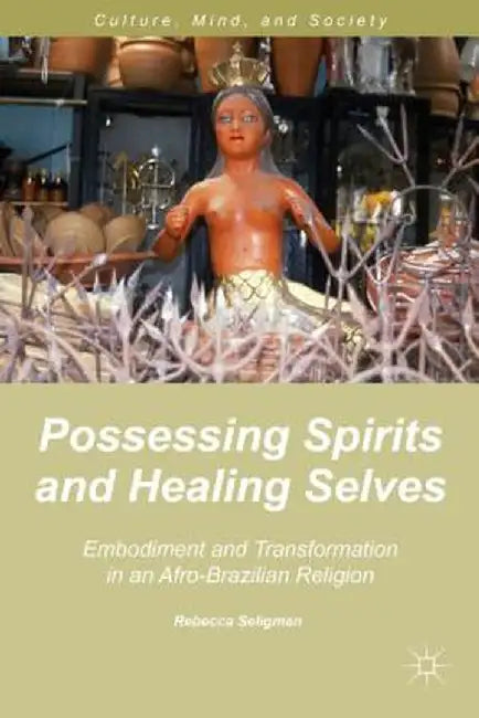 Possessing Spirits and Healing Selves: Embodiment and Transformation in an Afro-Brazilian Religion by R. Seligman