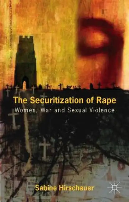The Securitization of Rape: Women, War and Sexual Violence by S. Hirschauer