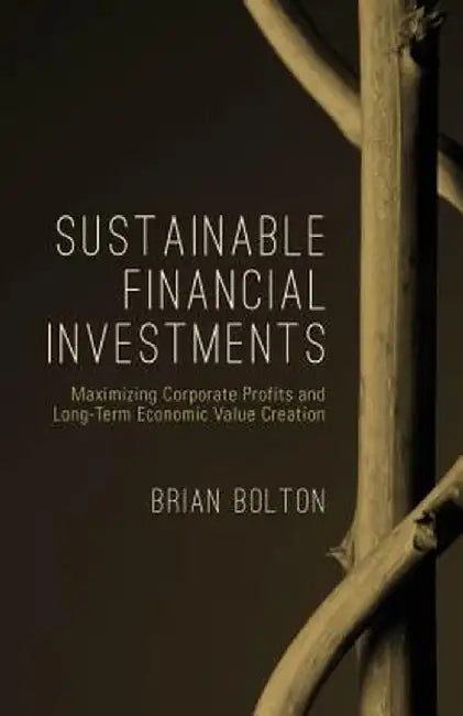 Sustainable Financial Investments: Maximizing Corporate Profits and Long-Term Economic Value Creati by Bolton, Brian
