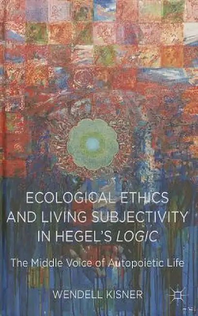 Ecological Ethics and Living Subjectivity in Hegel's Logic: The Middle Voice of Autopoietic Life by W. Kisner