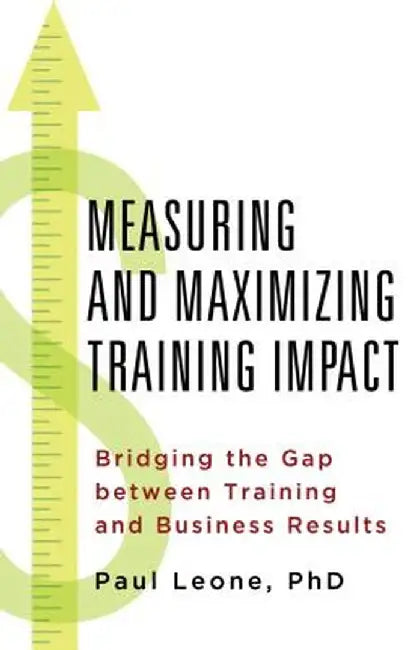 Measuring and Maximizing Training Impact: Bridging the Gap Between Training and Business Result by P. Leone