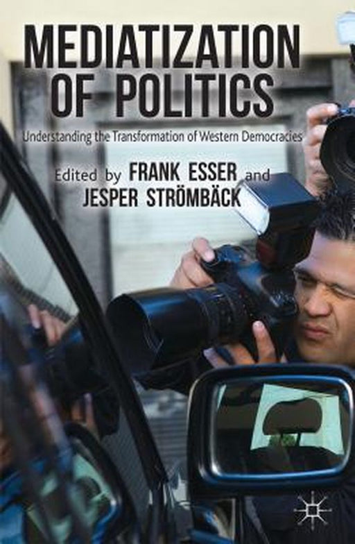 Mediatization Of Politics: Understanding the Transformation of Western Democracies by Frank Esser, Jesper Stromback